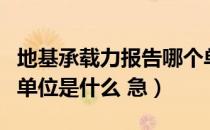 地基承载力报告哪个单位提供（地基承载力的单位是什么 急）