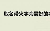 取名带火字旁最好的字（火字旁的字取名）