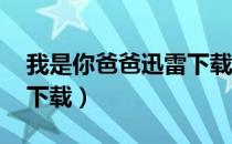 我是你爸爸迅雷下载 下载（我是你爸爸迅雷下载）