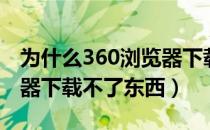 为什么360浏览器下载失败（为什么360浏览器下载不了东西）