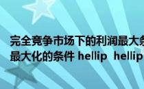 完全竞争市场下的利润最大条件（在完全竞争的条件下 利润最大化的条件 hellip  hellip）