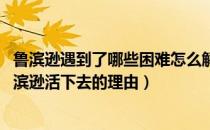 鲁滨逊遇到了哪些困难怎么解决的（简述鲁滨逊主要遭遇 鲁滨逊活下去的理由）