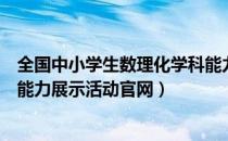 全国中小学生数理化学科能力展示活动（中学生数理化学科能力展示活动官网）