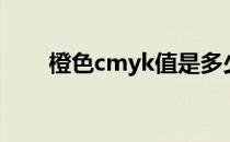 橙色cmyk值是多少（橙色cmyk值）