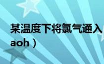 某温度下将氯气通入（某温度下将氯气通入naoh）