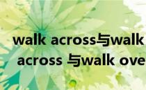 walk across与walk through的区别（walk across 与walk over 的区别）