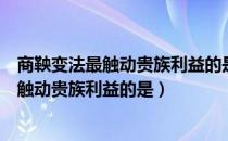 商鞅变法最触动贵族利益的是哪一条（商鞅变法内容中最能触动贵族利益的是）