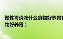 慢性胃炎吃什么食物好养胃食谱萎缩性（慢性胃炎吃什么食物好养胃）