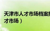 天津市人才市场档案托管中心电话（天津市人才市场）