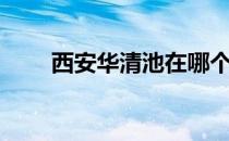 西安华清池在哪个区（西安华清池）