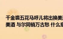 千金裘五花马呼儿将出换美酒（五花马 千金裘 呼儿将出换美酒 与尔同销万古愁 什么意思）