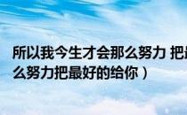 所以我今生才会那么努力 把最好的给你（所以我今生才会那么努力把最好的给你）