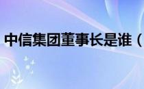 中信集团董事长是谁（中信集团是什么级别）