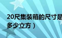 20尺集装箱的尺寸是多少（20尺集装箱能装多少立方）