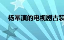 杨幂演的电视剧古装（杨幂演的电视剧）