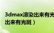 3dmax渲染出来有光斑怎么办（3dmax渲染出来有光斑）