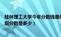 桂林理工大学今年分数线是多少（广西桂林理工大学最低录取分数是多少）