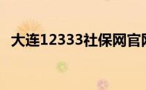 大连12333社保网官网（大连社保网官网）