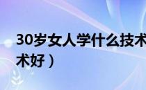 30岁女人学什么技术好（30岁女性学什么技术好）