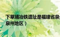 下草埔冶铁遗址是福建省泉州地区是什么时期（prcjx net泉州地区）