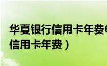 华夏银行信用卡年费680多久退还（华夏银行信用卡年费）