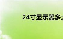 24寸显示器多大（24寸多大）