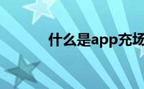 什么是app充场（什么是app）