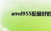 amd955配最好的显卡（amd955）