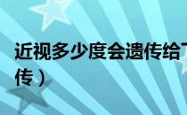 近视多少度会遗传给下一代（近视多少度会遗传）