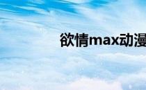 欲情max动漫（欲情max）