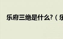 乐府三绝是什么?（乐府三绝指的是什么）