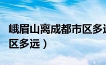 峨眉山离成都市区多远路程（峨眉山离成都市区多远）