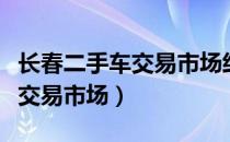 长春二手车交易市场经营者备案（长春二手车交易市场）