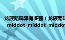 龙族路鸣泽有多强（龙族路鸣泽图片跪求 middot  middot  middot  middot  middot）