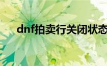 dnf拍卖行关闭状态（dnf拍卖行关闭）