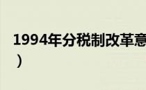 1994年分税制改革意义（1994年分税制改革）