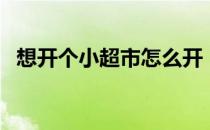 想开个小超市怎么开（开小超市要怎么开）