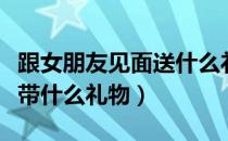 跟女朋友见面送什么礼物（第一次去男朋友家带什么礼物）