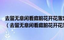 去留无意闲看庭前花开花落宠辱不惊漫随天外云卷云舒出自（去留无意闲看庭前花开花落）