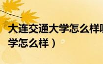 大连交通大学怎么样哪个专业好（大连交通大学怎么样）