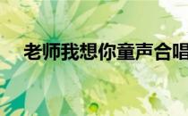 老师我想你童声合唱视频（老师我想你）