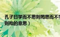 孔子曰学而不思则罔思而不学则殆（学而不思则罔思而不学则殆的意思）