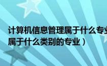 计算机信息管理属于什么专业类别（计算机信息管理专业是属于什么类别的专业）