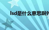 lsd是什么意思啊外贸（LSD是什么）