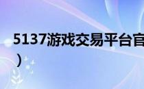 5137游戏交易平台官方（5137游戏交易平台）