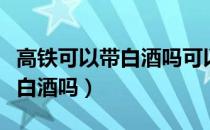 高铁可以带白酒吗可以过安检吗（高铁可以带白酒吗）