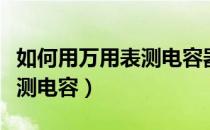 如何用万用表测电容器的容量（如何用万用表测电容）