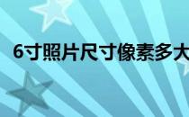 6寸照片尺寸像素多大（6寸照片尺寸像素）