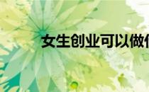 女生创业可以做什么（女生创业）