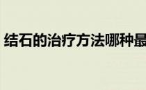 结石的治疗方法哪种最好（结石的治疗方法）